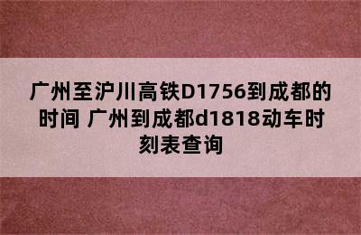 广州至沪川高铁D1756到成都的时间 广州到成都d1818动车时刻表查询